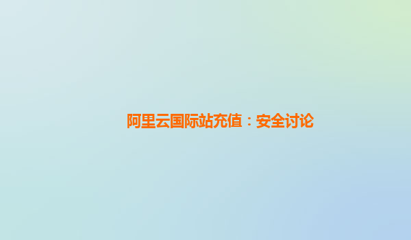阿里云国际站充值：安全讨论