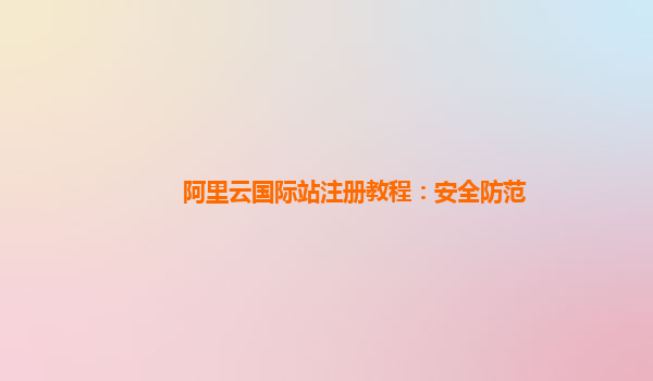 阿里云国际站注册教程：安全防范