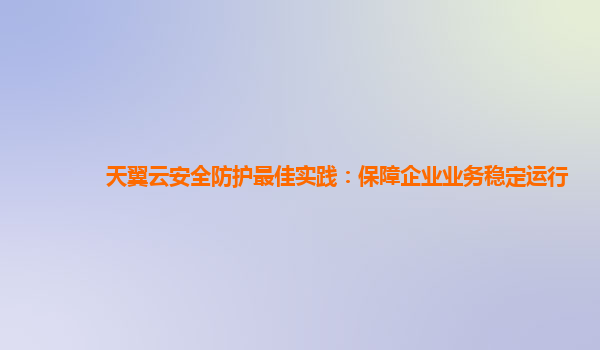 天翼云安全防护最佳实践：保障企业业务稳定运行