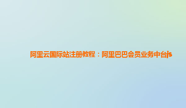 阿里云国际站注册教程：阿里巴巴会员业务中台js