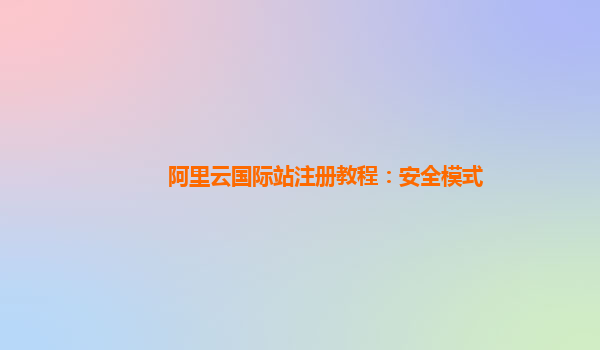 阿里云国际站注册教程：安全模式