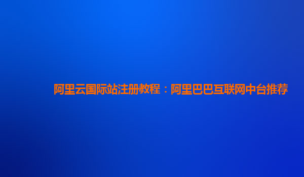 阿里云国际站注册教程：阿里巴巴互联网中台推荐