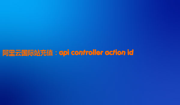 阿里云国际站充值：api controller action id