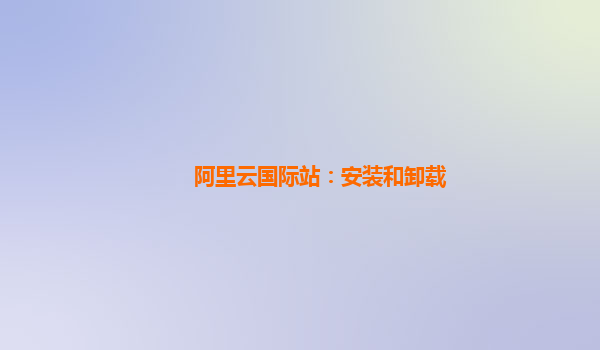 阿里云国际站：安装和卸载