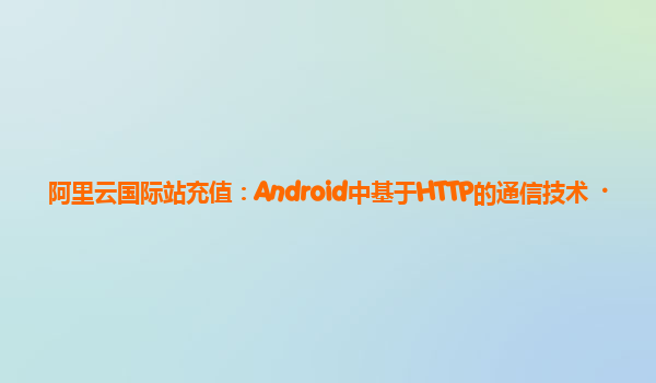 阿里云国际站充值：Android中基于HTTP的通信技术
