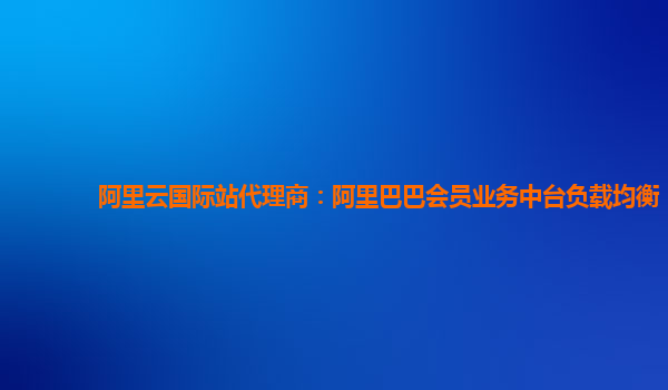 阿里云国际站代理商：阿里巴巴会员业务中台负载均衡