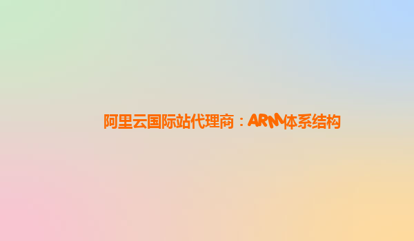 阿里云国际站代理商：ARM体系结构