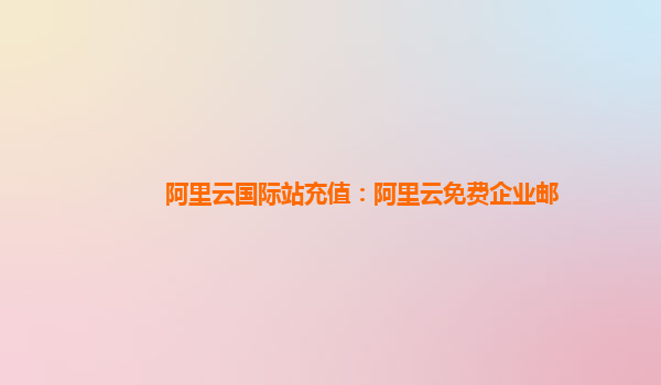阿里云国际站充值：阿里云免费企业邮