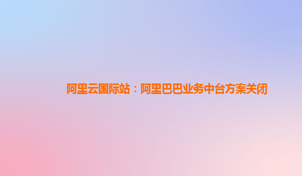 阿里云国际站：阿里巴巴业务中台方案关闭