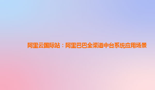 阿里云国际站：阿里巴巴全渠道中台系统应用场景