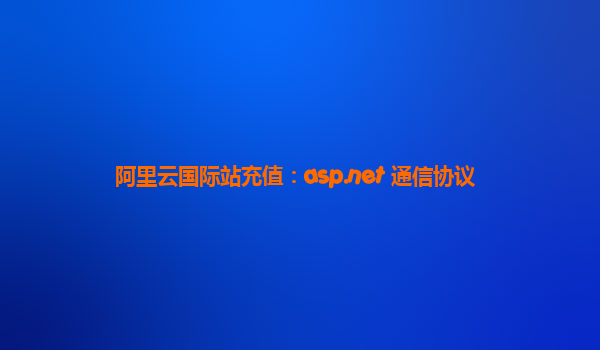 阿里云国际站充值：asp.net 通信协议