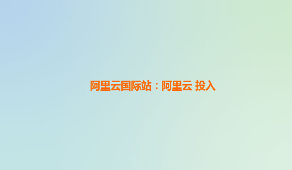 阿里云国际站：阿里云 投入