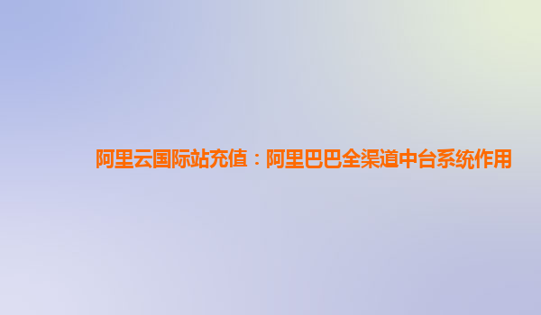 阿里云国际站充值：阿里巴巴全渠道中台系统作用