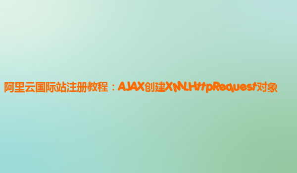 阿里云国际站注册教程：AJAX创建XMLHttpRequest对象