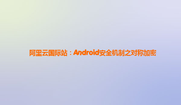 阿里云国际站：Android安全机制之对称加密