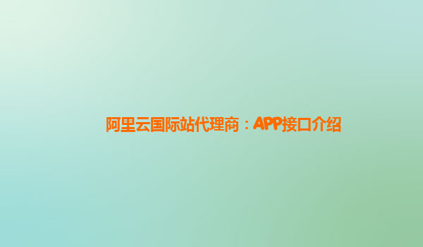阿里云国际站代理商：APP接口介绍
