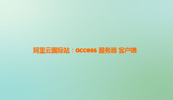 阿里云国际站：access 服务器 客户端