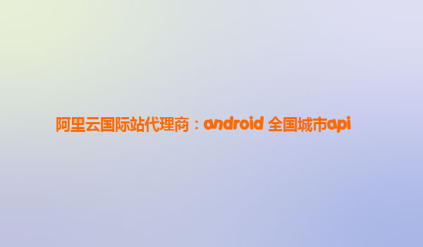 阿里云国际站代理商：android 全国城市api