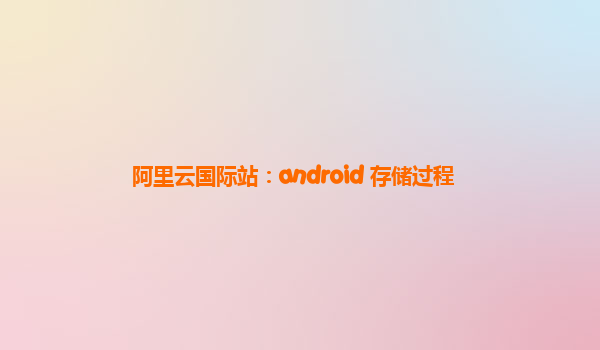 阿里云国际站：android 存储过程