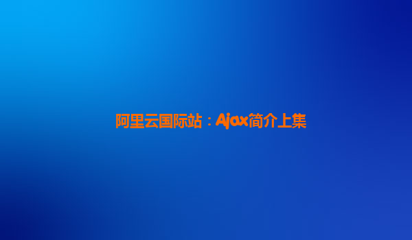 阿里云国际站：Ajax简介上集