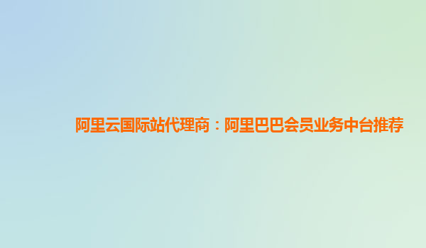 阿里云国际站代理商：阿里巴巴会员业务中台推荐