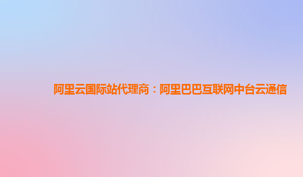 阿里云国际站代理商：阿里巴巴互联网中台云通信