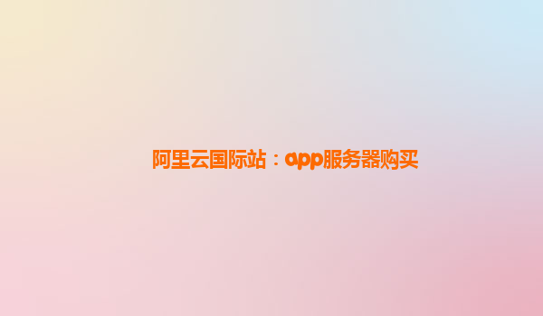 阿里云国际站：app服务器购买