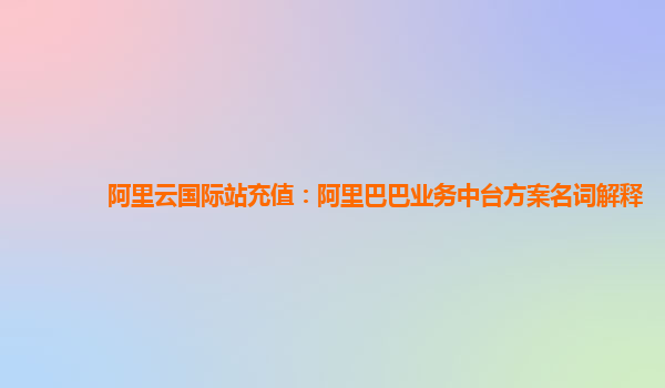 阿里云国际站充值：阿里巴巴业务中台方案名词解释