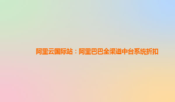阿里云国际站：阿里巴巴全渠道中台系统折扣