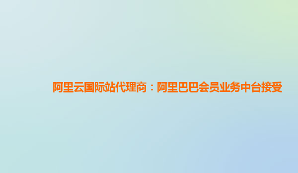 阿里云国际站代理商：阿里巴巴会员业务中台接受