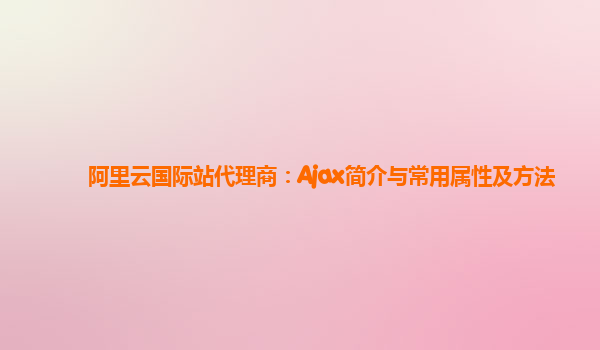 阿里云国际站代理商：Ajax简介与常用属性及方法