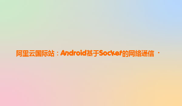阿里云国际站：Android基于Socket的网络通信