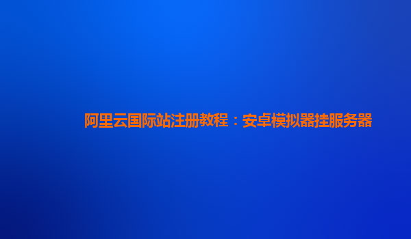 阿里云国际站注册教程：安卓模拟器挂服务器