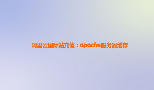 阿里云国际站充值：apache服务器缓存