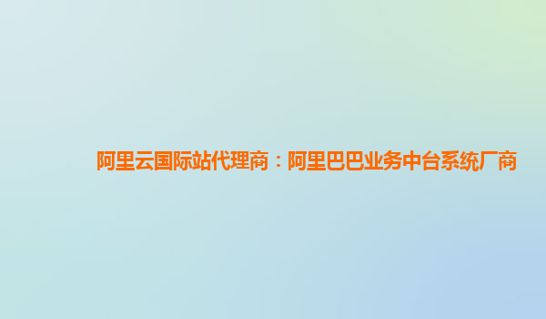 阿里云国际站代理商：阿里巴巴业务中台系统厂商