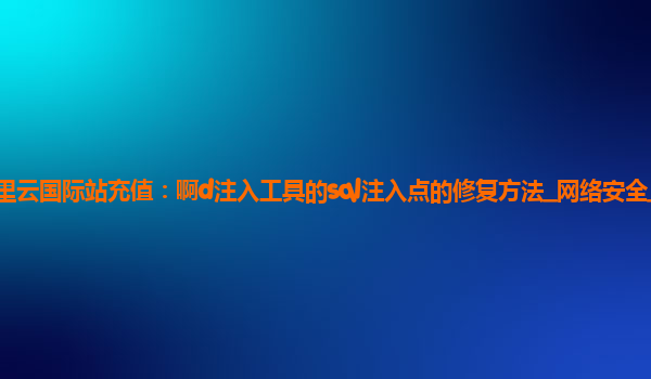 阿里云国际站充值：啊d注入工具的sql注入点的修复方法_网络安全_脚本之家