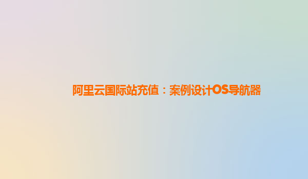 阿里云国际站充值：案例设计OS导航器