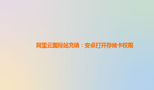 阿里云国际站充值：安卓打开存储卡权限