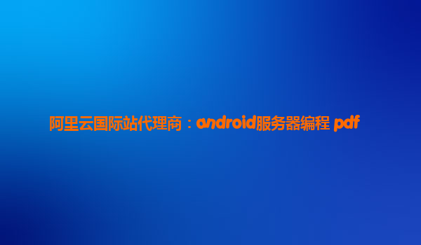 阿里云国际站代理商：android服务器编程 pdf