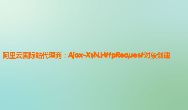 阿里云国际站代理商：Ajax-XMLHttpRequest对象创建