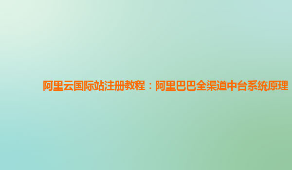 阿里云国际站注册教程：阿里巴巴全渠道中台系统原理