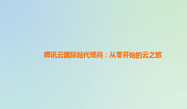 腾讯云国际站代理商：从零开始的云之旅