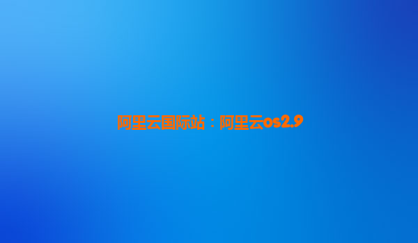 阿里云国际站：阿里云os2.9