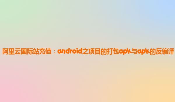 阿里云国际站充值：android之项目的打包apk与apk的反编译