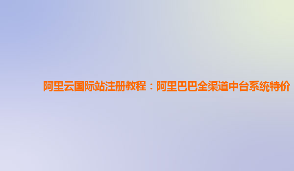 阿里云国际站注册教程：阿里巴巴全渠道中台系统特价