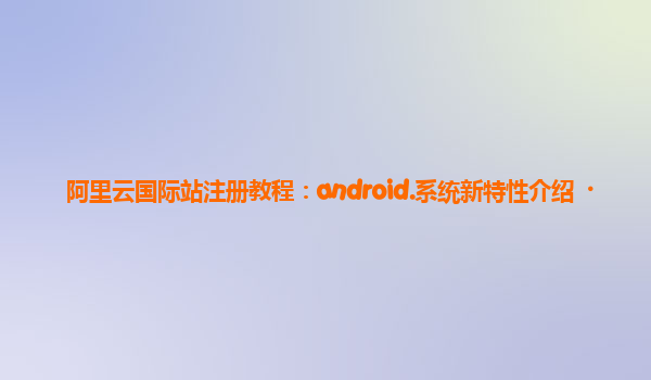 阿里云国际站注册教程：android.系统新特性介绍