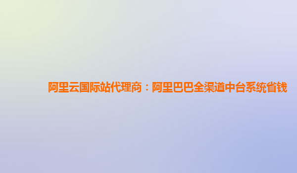 阿里云国际站代理商：阿里巴巴全渠道中台系统省钱
