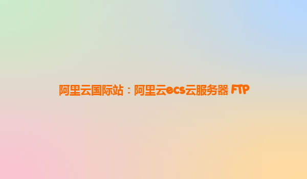 阿里云国际站：阿里云ecs云服务器 FTP