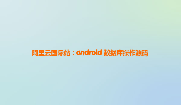 阿里云国际站：android 数据库操作源码