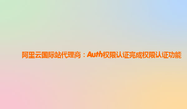 阿里云国际站代理商：Auth权限认证完成权限认证功能